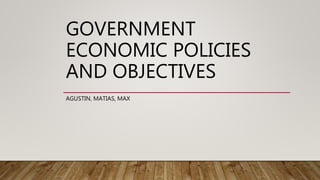GOVERNMENT
ECONOMIC POLICIES
AND OBJECTIVES
AGUSTIN, MATIAS, MAX
 