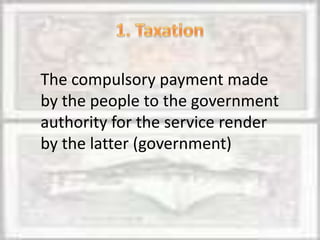 The compulsory payment made
by the people to the government
authority for the service render
by the latter (government)
 