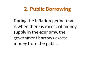 During the inflation period that
is when there is excess of money
supply in the economy, the
government borrows excess
money from the public.
 