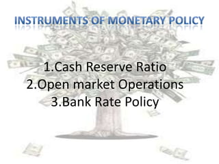 1.Cash Reserve Ratio
2.Open market Operations
3.Bank Rate Policy
 