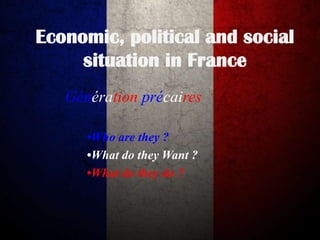 Economic, political and social
situation in France
Génération précaires
•Who are they ?
•What do they Want ?
•What do they do ?

 
