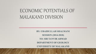 ECONOMIC POTENTIALS OF
MALAKAND DIVISION
BY: UBAIDULLAH SHALMANI
SESSION (2014-2018)
TO: SIR TANVIR AHMAD
DEPARTMENT OF GEOLOGY
UNIVERSITY OF MALAKAND
 