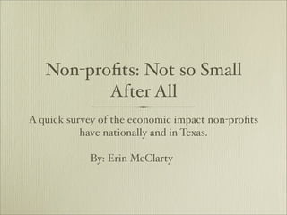 Non-proﬁts: Not so Small
          After All
A quick survey of the economic impact non-proﬁts
           have nationally and in Texas.

            By: Erin McClarty
 