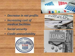 • Decrease in net profits
• Increasing cost of
medical facilities
• Social security
• Credit unavailability