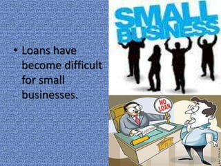 • Loans have
become difficult
for small
businesses.