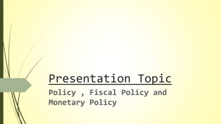 Presentation Topic
Policy , Fiscal Policy and
Monetary Policy
 