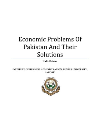 Economic Problems Of
Pakistan And Their
Solutions
Hafiz Dabeer
INSTITUTE OF BUSINESS ADMINISTRATION, PUNJAB UNIVERSITY,
LAHORE.
 