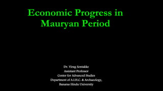 Economic Progress in
Mauryan Period
Dr. Virag Sontakke
Assistant Professor
Center for Advanced Studies
Department of A.I.H.C. & Archaeology,
Banaras Hindu University
 