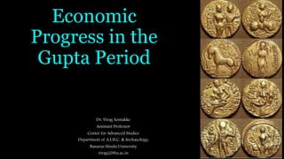 Economic
Progress in the
Gupta Period
Dr. Virag Sontakke
Assistant Professor
Center for Advanced Studies
Department of A.I.H.C. & Archaeology,
Banaras Hindu University
virag@bhu.ac.in
 