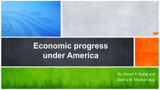 Economic progress
under America
By: Jhessa P. Asang and
Clarina M. Mannah-buy

 