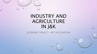 INDUSTRY AND
AGRICULTURE
IN J&K
ECONOMIC PROJECT– ART INTEGRATION
 
