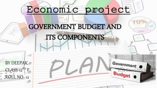Economic project
GOVERNMENT BUDGET AND
ITS COMPONENTS
BY DEEPAK
CLASS-12TH F
ROLL NO- 12
 