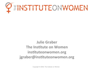 Julie	
  Graber	
  
    The	
  Ins0tute	
  on	
  Women	
  
     ins0tuteonwomen.org	
  
jgraber@ins0tuteonwomen.org	
  

        Copyright © 2009, The Institute on Women
 
