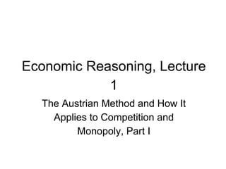 Economic Reasoning, Lecture
1
The Austrian Method and How It
Applies to Competition and
Monopoly, Part I
 