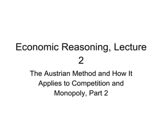 Economic Reasoning, Lecture
2
The Austrian Method and How It
Applies to Competition and
Monopoly, Part 2
 