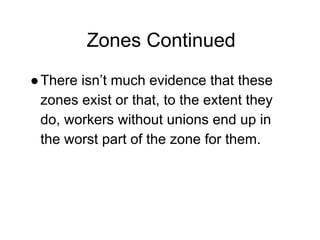 Zones Continued
●There isn’t much evidence that these
zones exist or that, to the extent they
do, workers without unions end up in
the worst part of the zone for them.
 