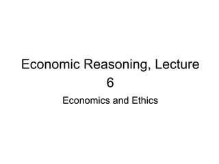 Economic Reasoning, Lecture
6
Economics and Ethics
 