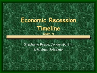 Economic Recession Timeline (2007-?) Stephanie Beyda, Jordan Gaffin  & Michael Friedman 