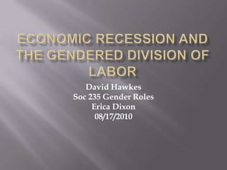 Economic Recession and the Gendered Division of Labor David Hawkes Soc 235 Gender Roles Erica Dixon 08/17/2010 