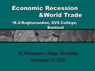 Economic Recession  &World Trade - B.V.Raghunandan, SVS College,  Bantwal Sri Mahaveera College, Moodbidre December 19, 2008 