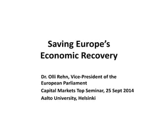 Saving Europe’s 
Economic Recovery 
Dr. Olli Rehn, Vice-President of the 
European Parliament 
Capital Markets Top Seminar, 25 Sept 2014 
Aalto University, Helsinki 
 