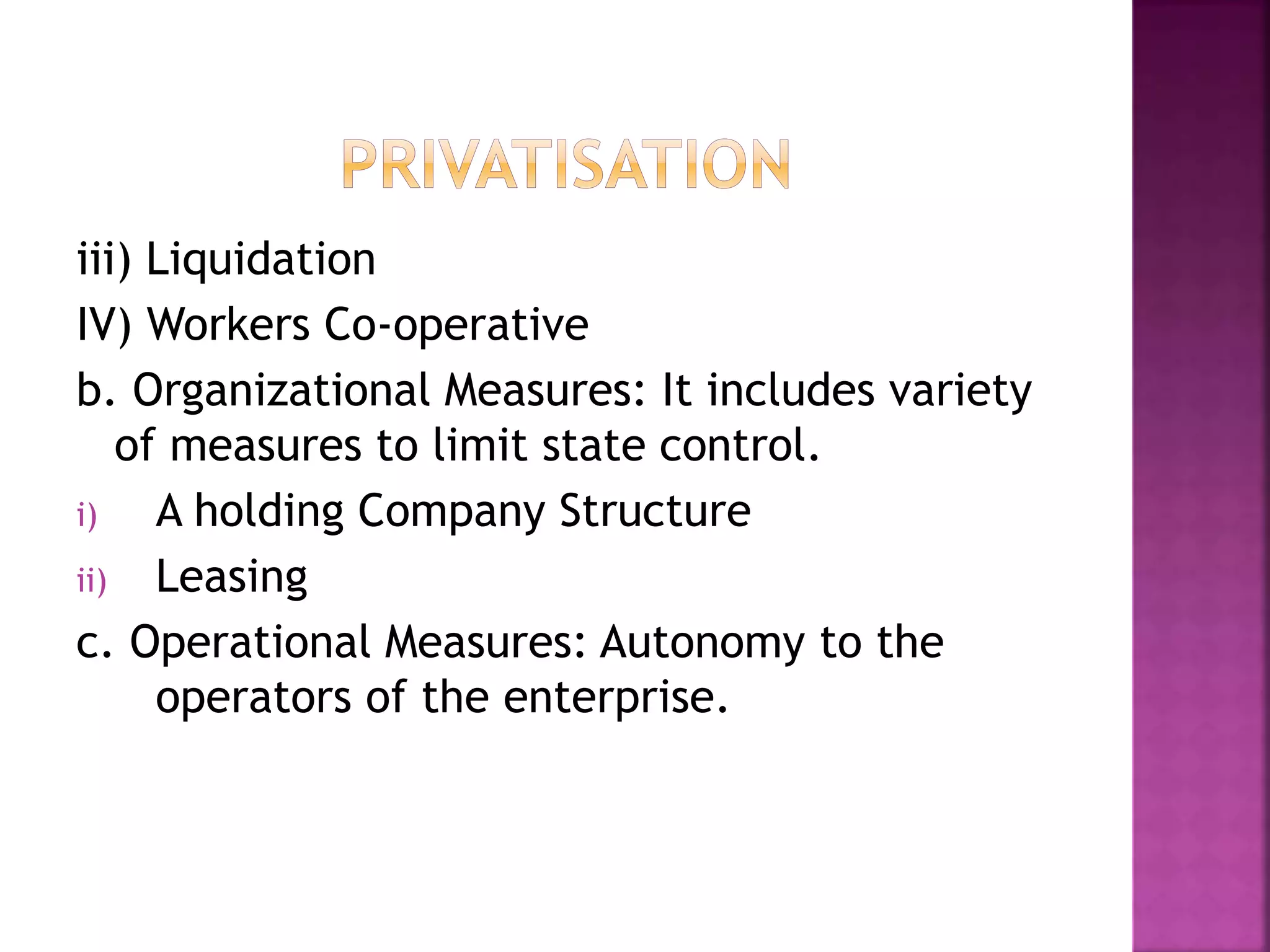 iii) Liquidation
IV) Workers Co-operative
b. Organizational Measures: It includes variety
of measures to limit state control.
i) A holding Company Structure
ii) Leasing
c. Operational Measures: Autonomy to the
operators of the enterprise.
 