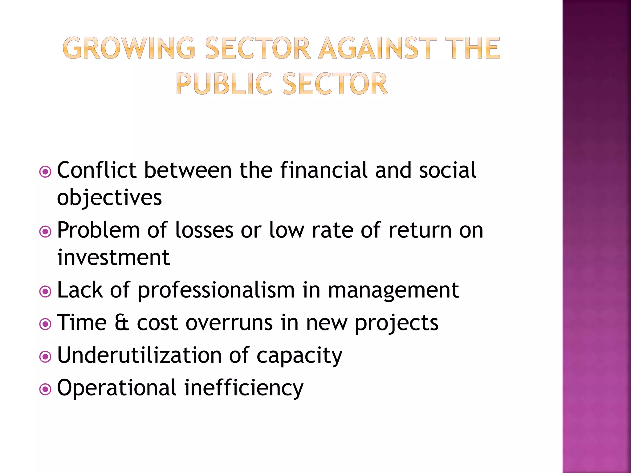  Conflict between the financial and social
objectives
 Problem of losses or low rate of return on
investment
 Lack of professionalism in management
 Time & cost overruns in new projects
 Underutilization of capacity
 Operational inefficiency
 