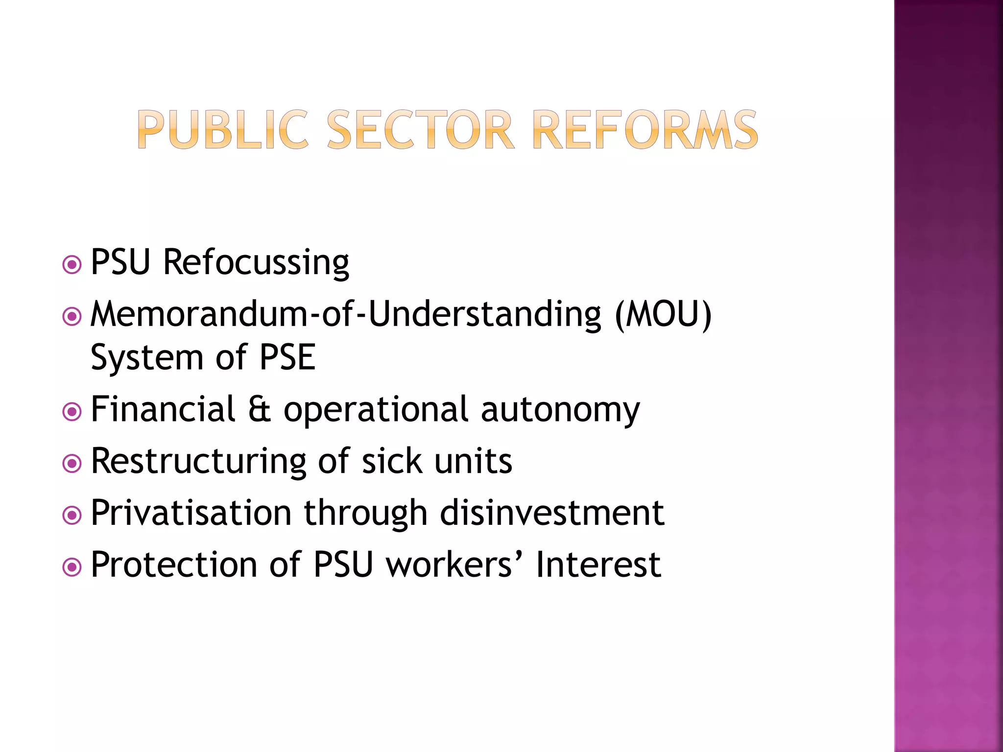  PSU Refocussing
 Memorandum-of-Understanding (MOU)
System of PSE
 Financial & operational autonomy
 Restructuring of sick units
 Privatisation through disinvestment
 Protection of PSU workers’ Interest
 