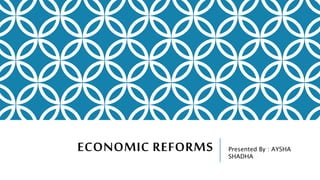 ECONOMIC REFORMS Presented By : AYSHA
SHADHA
 