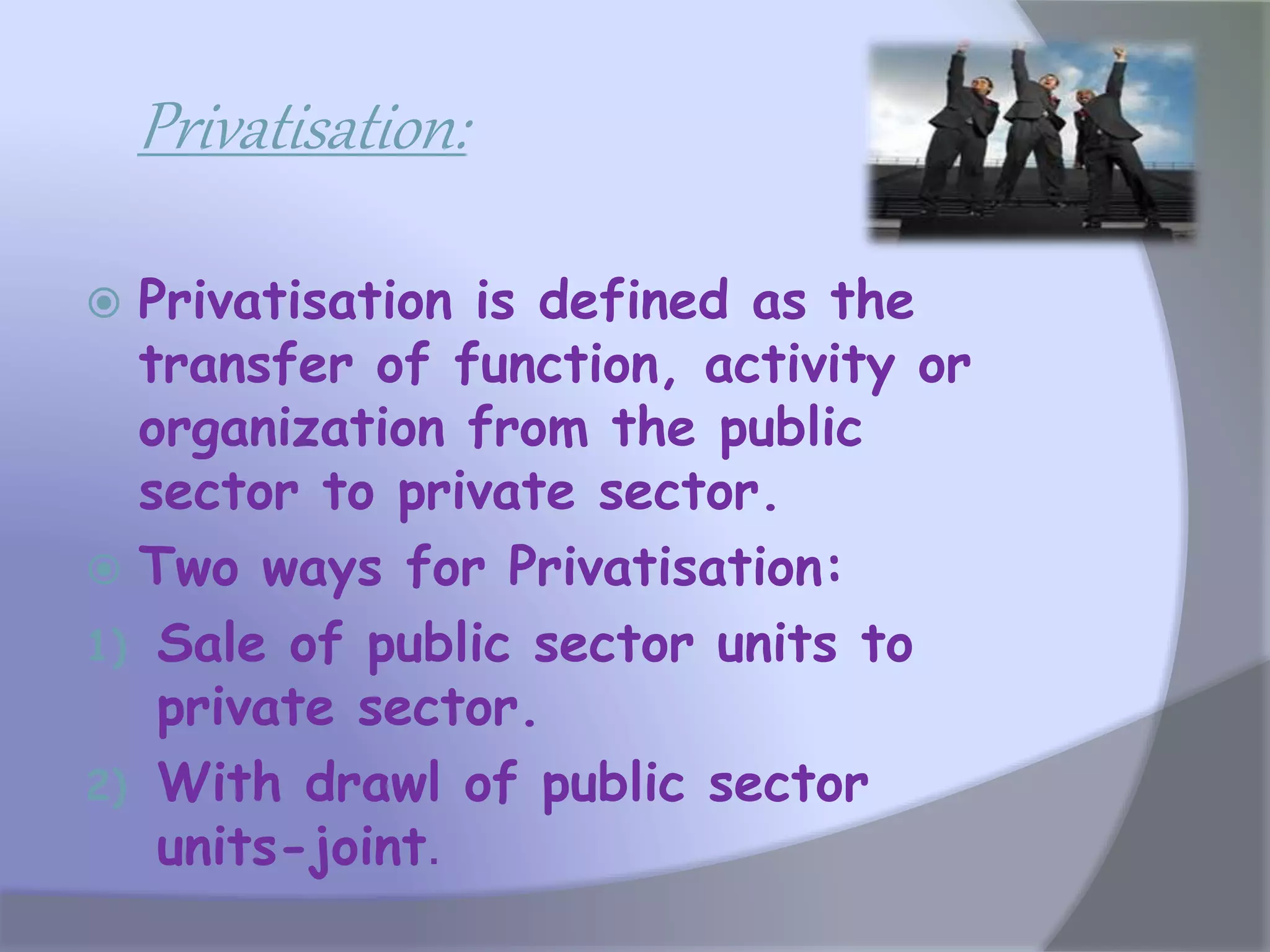 Privatisation:
 Privatisation is defined as the
transfer of function, activity or
organization from the public
sector to private sector.
 Two ways for Privatisation:
1) Sale of public sector units to
private sector.
2) With drawl of public sector
units-joint.
 