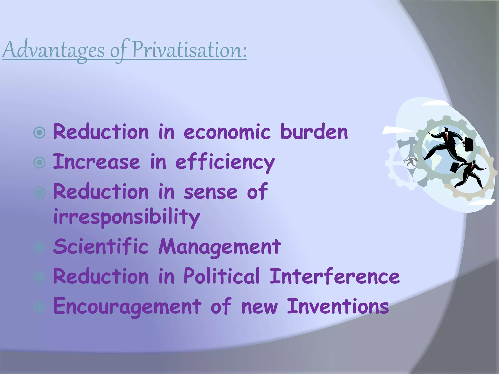 Advantages of Privatisation:
 Reduction in economic burden
 Increase in efficiency
 Reduction in sense of
irresponsibility
 Scientific Management
 Reduction in Political Interference
 Encouragement of new Inventions
 