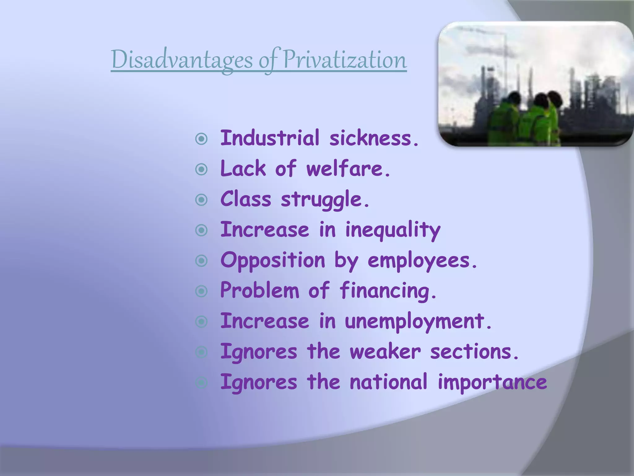 Disadvantages of Privatization
 Industrial sickness.
 Lack of welfare.
 Class struggle.
 Increase in inequality
 Opposition by employees.
 Problem of financing.
 Increase in unemployment.
 Ignores the weaker sections.
 Ignores the national importance
 