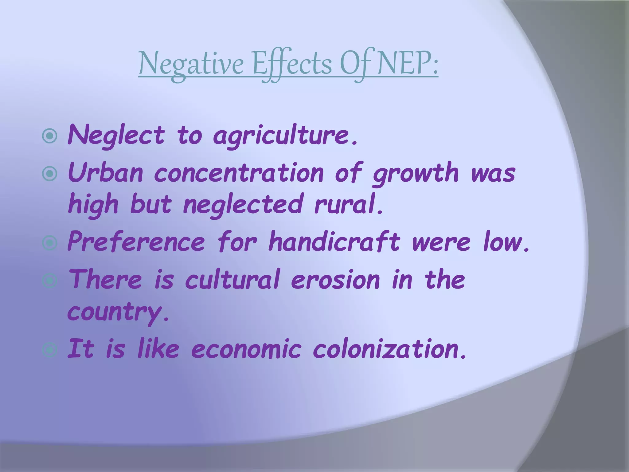 Negative Effects Of NEP:
 Neglect to agriculture.
 Urban concentration of growth was
high but neglected rural.
 Preference for handicraft were low.
 There is cultural erosion in the
country.
 It is like economic colonization.
 