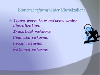 Economic reforms under Liberalization:
 There were four reforms under
liberalization:
 Industrial reforms
 Financial reforms
 Fiscal reforms
 External reforms
 