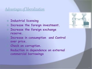 Advantages of liberalization
 Industrial licensing
 Increase the foreign investment.
 Increase the foreign exchange
reserve.
 Increase in consumption and Control
over price.
 Check on corruption.
 Reduction in dependence on external
commercial borrowings
16
 
