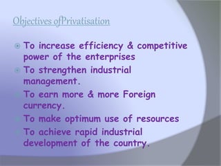 Objectives ofPrivatisation
 To increase efficiency & competitive
power of the enterprises
 To strengthen industrial
management.
 To earn more & more Foreign
currency.
 To make optimum use of resources
 To achieve rapid industrial
development of the country.
 