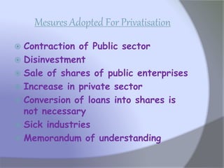 Mesures Adopted For Privatisation
 Contraction of Public sector
 Disinvestment
 Sale of shares of public enterprises
 Increase in private sector
 Conversion of loans into shares is
not necessary
 Sick industries
 Memorandum of understanding
 