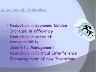 Advantages of Privatisation:
 Reduction in economic burden
 Increase in efficiency
 Reduction in sense of
irresponsibility
 Scientific Management
 Reduction in Political Interference
 Encouragement of new Inventions
 