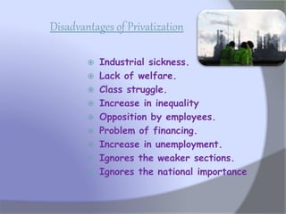 Disadvantages of Privatization
 Industrial sickness.
 Lack of welfare.
 Class struggle.
 Increase in inequality
 Opposition by employees.
 Problem of financing.
 Increase in unemployment.
 Ignores the weaker sections.
 Ignores the national importance
 