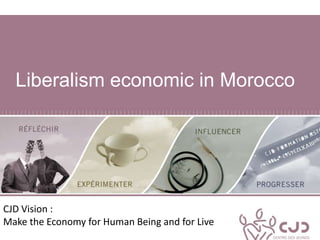 Liberalism economic in Morocco
CJD Vision :
Make the Economy for Human Being and for Live
 