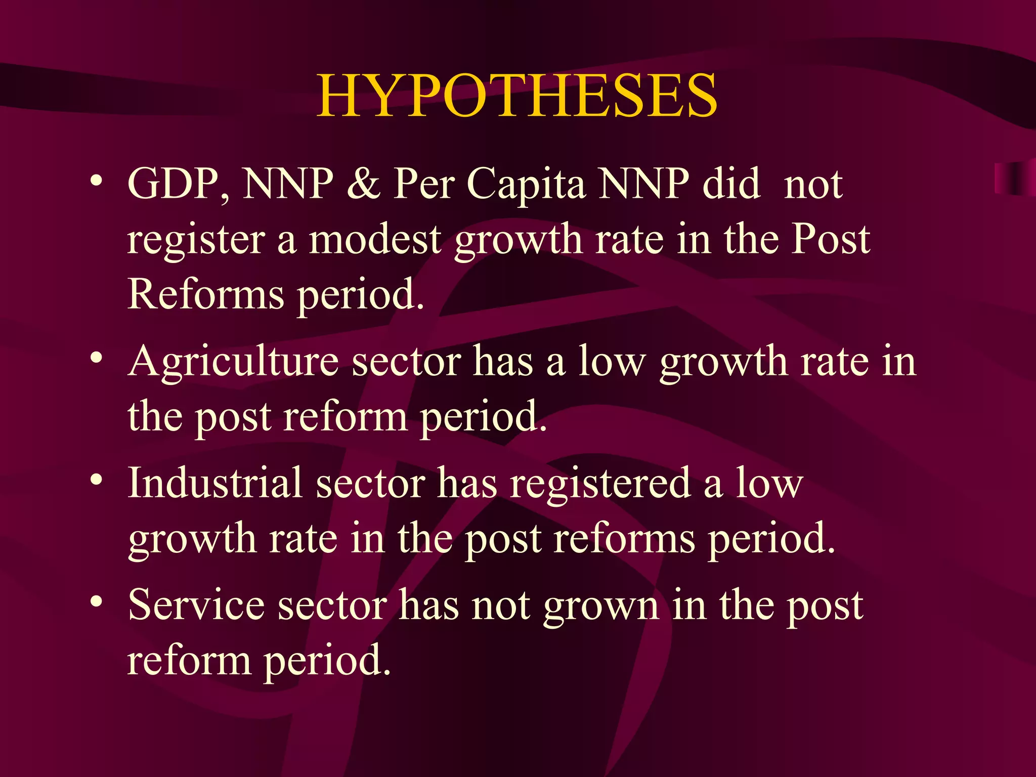 HYPOTHESES
• GDP, NNP & Per Capita NNP did not
register a modest growth rate in the Post
Reforms period.
• Agriculture sector has a low growth rate in
the post reform period.
• Industrial sector has registered a low
growth rate in the post reforms period.
• Service sector has not grown in the post
reform period.
 