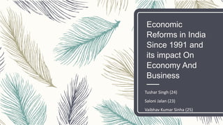 Economic
Reforms in India
Since 1991 and
its impact On
Economy And
Business
Tushar Singh (24)
Saloni Jalan (23)
Vaibhav Kumar Sinha (25)
 