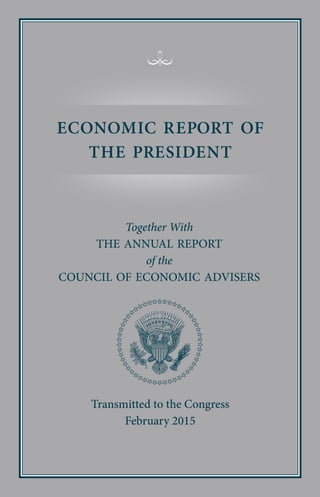 Transmitted to the Congress
February 2015
Together With
THE ANNUAL REPORT
of the
COUNCIL OF ECONOMIC ADVISERS
ECONOMIC REPORT OF
THE PRESIDENT
 