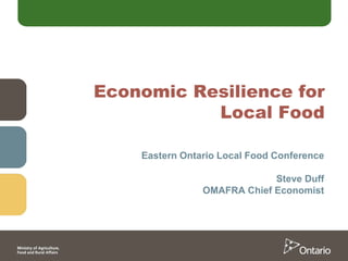 Economic Resilience for
Local Food
Eastern Ontario Local Food Conference
Steve Duff
OMAFRA Chief Economist
 
