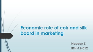 Economic role of coir and silk
board in marketing
Naveen S
BTH-12-012
 