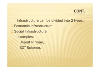 CONT.
Infrastructure can be divided into 2 types:-
 Economic Infrastructure
 Social Infrastructure
examples:-
Bharat Nirman,
BOT Scheme.
Infrastructure can be divided into 2 types:-
 Economic Infrastructure
 Social Infrastructure
examples:-
Bharat Nirman,
BOT Scheme.
 