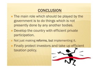 CONCLUSION
 The main role which should be played by the
government is to do things which is not
presently done by any another bodies.
 Develop the country with efficient private
participation.
 Not just making reforms, but implementing it.
 Finally protect investors and take up efficient
taxation policy.
 The main role which should be played by the
government is to do things which is not
presently done by any another bodies.
 Develop the country with efficient private
participation.
 Not just making reforms, but implementing it.
 Finally protect investors and take up efficient
taxation policy.
 