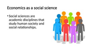 Economics as a social science
•Social sciences are
academic disciplines that
study human society and
social relationships.
 