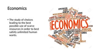 Economics
• The study of choices
leading to the best
possible use of scarce
resources in order to best
satisfy unlimited human
wants.
 