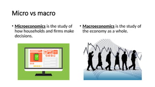 Micro vs macro
• Microeconomics is the study of
how households and firms make
decisions.
• Macroeconomics is the study of
the economy as a whole.
 